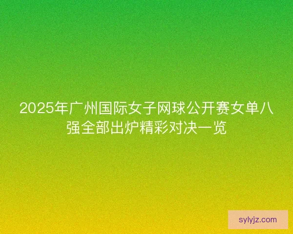 2025年广州国际女子网球公开赛女单八强全部出炉精彩对决一览