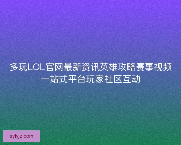 多玩LOL官网最新资讯英雄攻略赛事视频一站式平台玩家社区互动