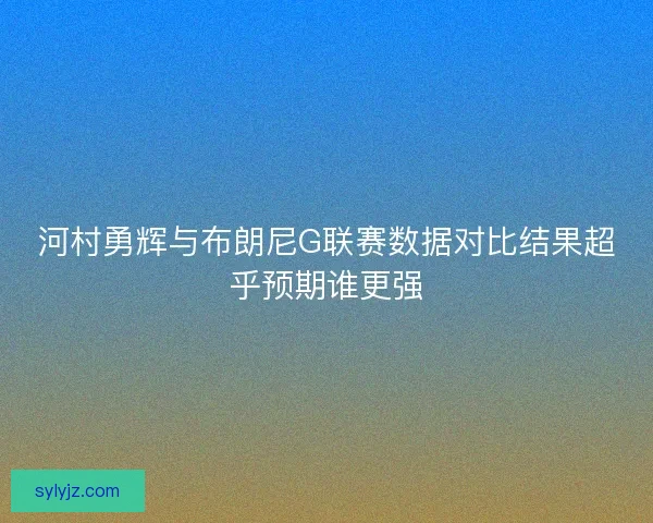 河村勇辉与布朗尼G联赛数据对比结果超乎预期谁更强