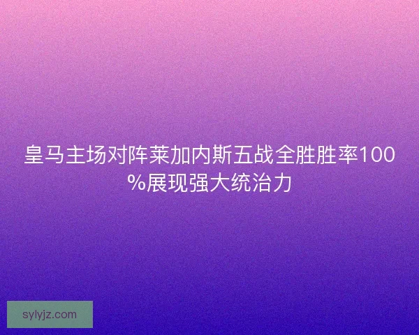 皇马主场对阵莱加内斯五战全胜胜率100%展现强大统治力