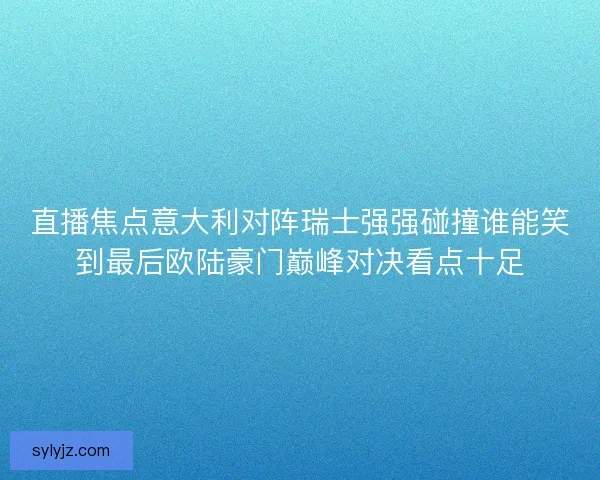直播焦点意大利对阵瑞士强强碰撞谁能笑到最后欧陆豪门巅峰对决看点十足