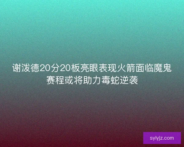 谢泼德20分20板亮眼表现火箭面临魔鬼赛程或将助力毒蛇逆袭
