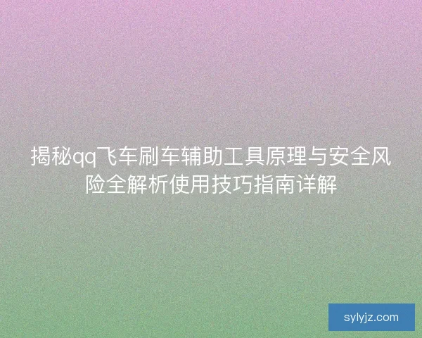 揭秘qq飞车刷车辅助工具原理与安全风险全解析使用技巧指南详解