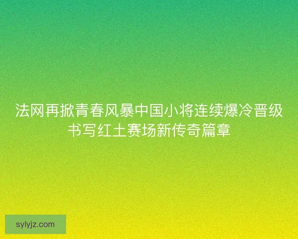 法网再掀青春风暴中国小将连续爆冷晋级书写红土赛场新传奇篇章