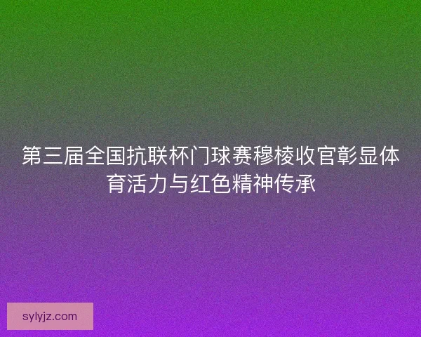 第三届全国抗联杯门球赛穆棱收官彰显体育活力与红色精神传承