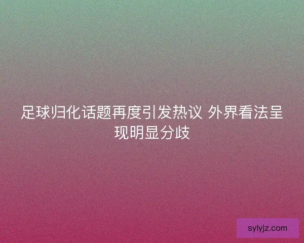 足球归化话题再度引发热议 外界看法呈现明显分歧